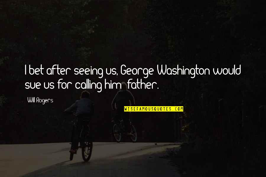 Idolatrously Quotes By Will Rogers: I bet after seeing us, George Washington would