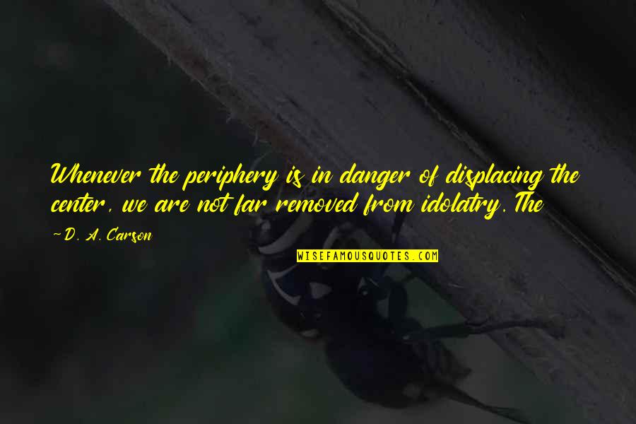 Idolatry Best Quotes By D. A. Carson: Whenever the periphery is in danger of displacing Idolatry Best Quotes By D. A. Carson: Whenever the periphery is in danger of displacing