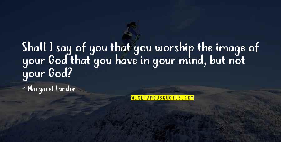 Idolatry Quotes By Margaret Landon: Shall I say of you that you worship