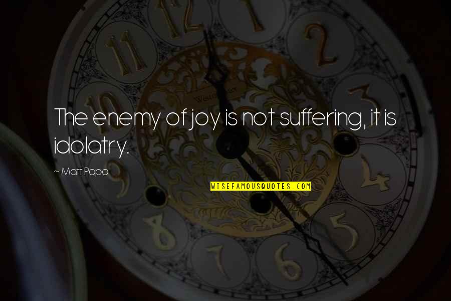 Idolatry Quotes By Matt Papa: The enemy of joy is not suffering, it