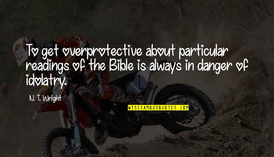 Idolatry Quotes By N. T. Wright: To get overprotective about particular readings of the