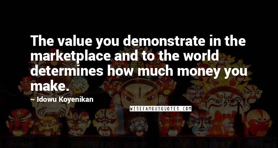 Idowu Koyenikan quotes: The value you demonstrate in the marketplace and to the world determines how much money you make.