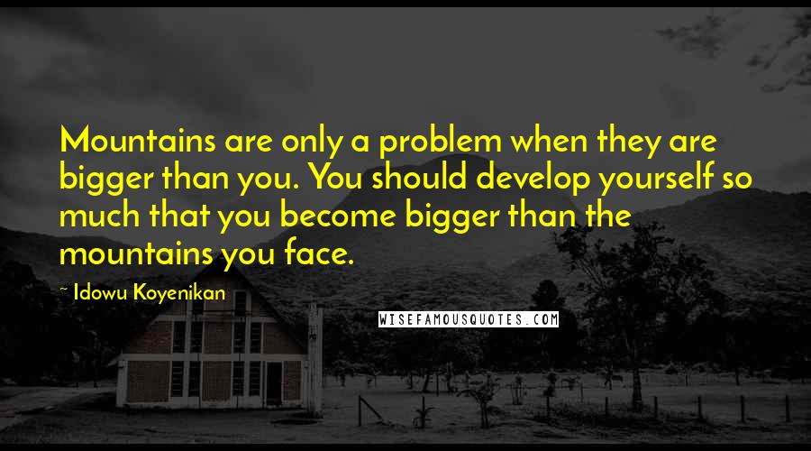 Idowu Koyenikan quotes: Mountains are only a problem when they are bigger than you. You should develop yourself so much that you become bigger than the mountains you face.