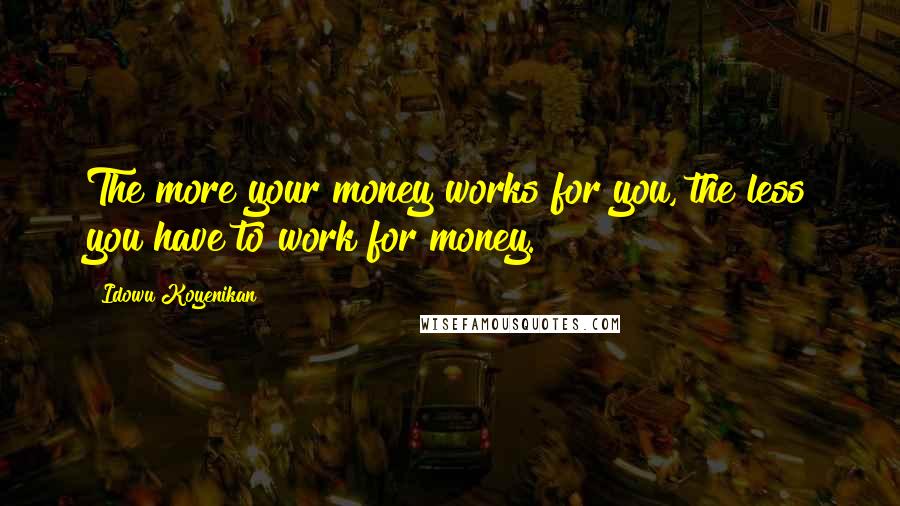 Idowu Koyenikan quotes: The more your money works for you, the less you have to work for money.