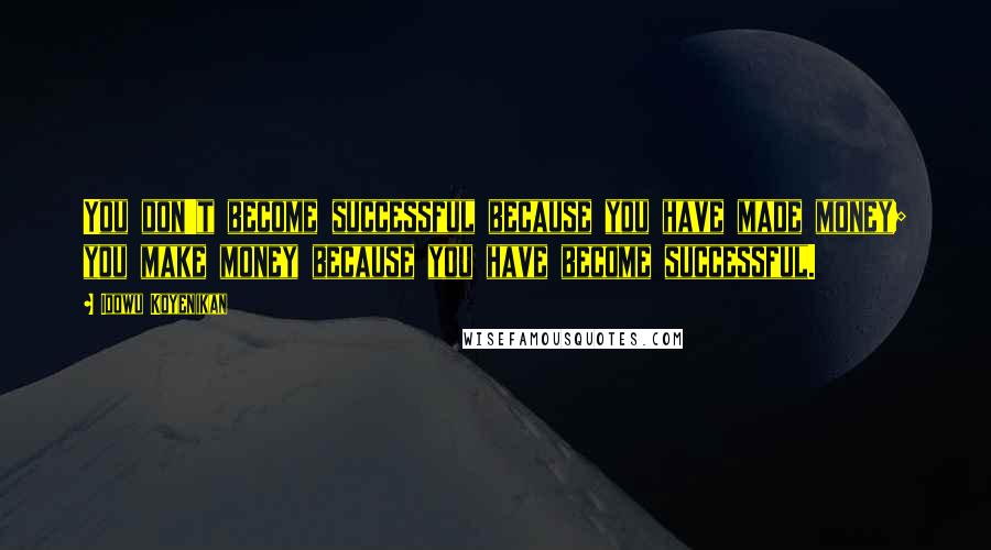 Idowu Koyenikan quotes: You don't become successful because you have made money; you make money because you have become successful.