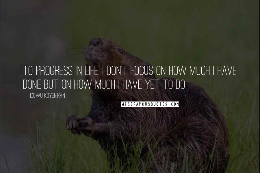 Idowu Koyenikan quotes: To progress in life, I don't focus on how much I have done but on how much I have yet to do.