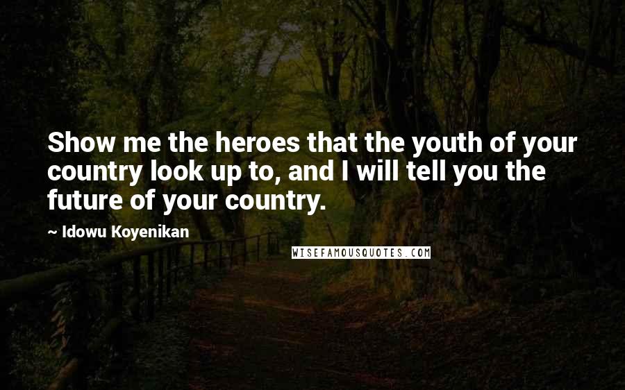 Idowu Koyenikan quotes: Show me the heroes that the youth of your country look up to, and I will tell you the future of your country.