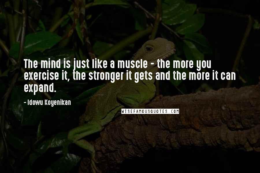 Idowu Koyenikan quotes: The mind is just like a muscle - the more you exercise it, the stronger it gets and the more it can expand.