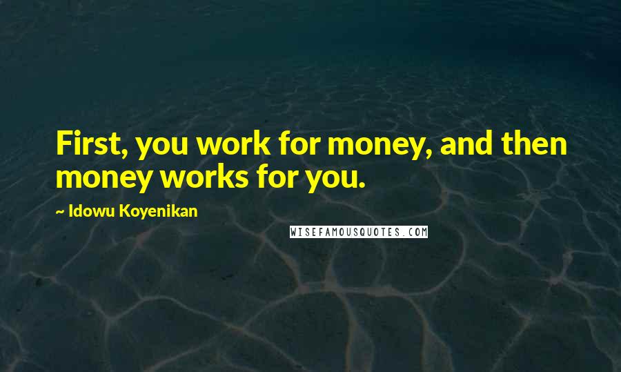Idowu Koyenikan quotes: First, you work for money, and then money works for you.