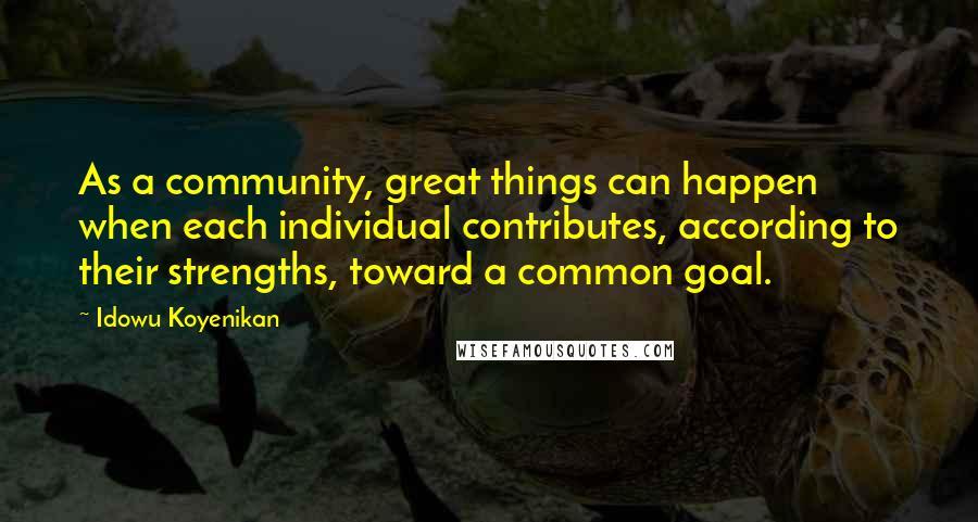 Idowu Koyenikan quotes: As a community, great things can happen when each individual contributes, according to their strengths, toward a common goal.