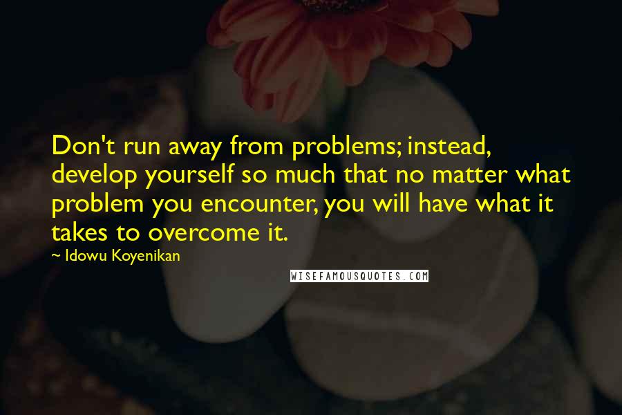 Idowu Koyenikan quotes: Don't run away from problems; instead, develop yourself so much that no matter what problem you encounter, you will have what it takes to overcome it.