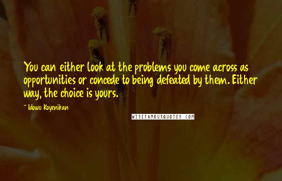 Idowu Koyenikan quotes: You can either look at the problems you come across as opportunities or concede to being defeated by them. Either way, the choice is yours.