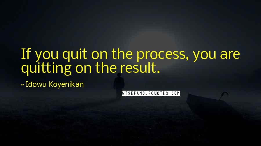 Idowu Koyenikan quotes: If you quit on the process, you are quitting on the result.