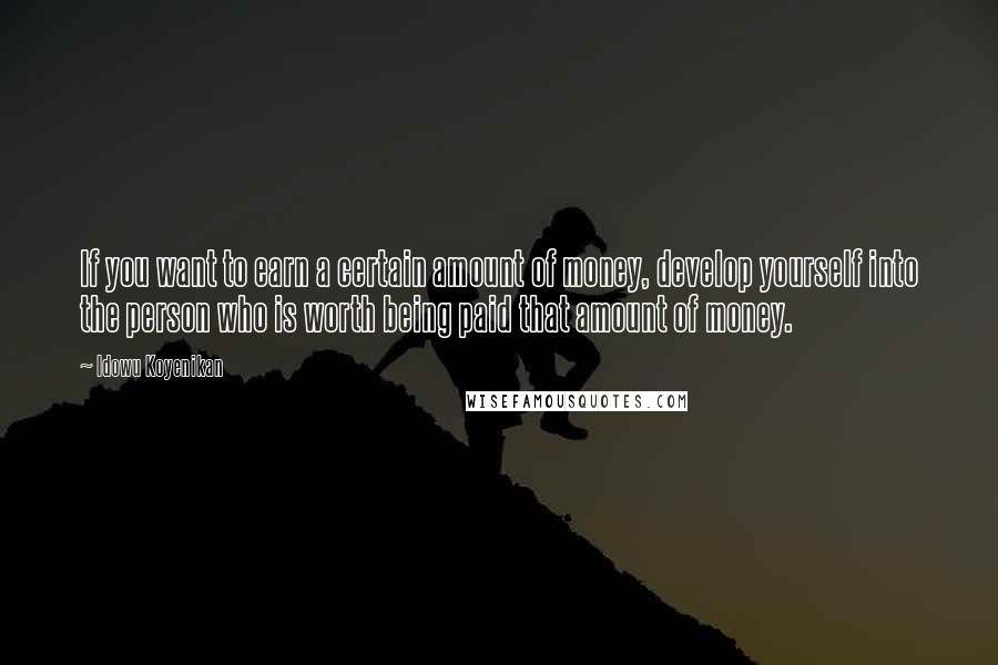 Idowu Koyenikan quotes: If you want to earn a certain amount of money, develop yourself into the person who is worth being paid that amount of money.