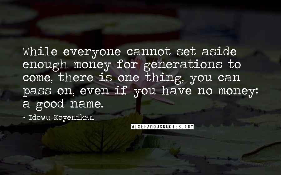 Idowu Koyenikan quotes: While everyone cannot set aside enough money for generations to come, there is one thing, you can pass on, even if you have no money: a good name.