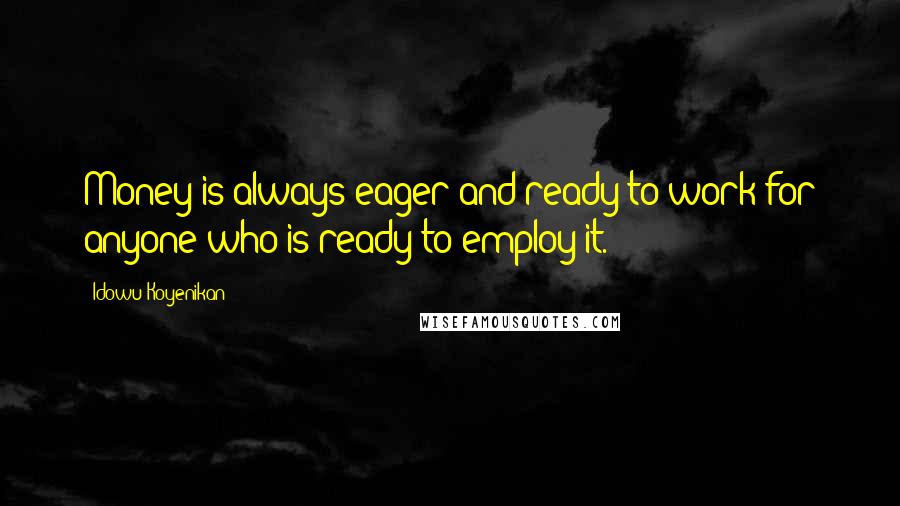 Idowu Koyenikan quotes: Money is always eager and ready to work for anyone who is ready to employ it.