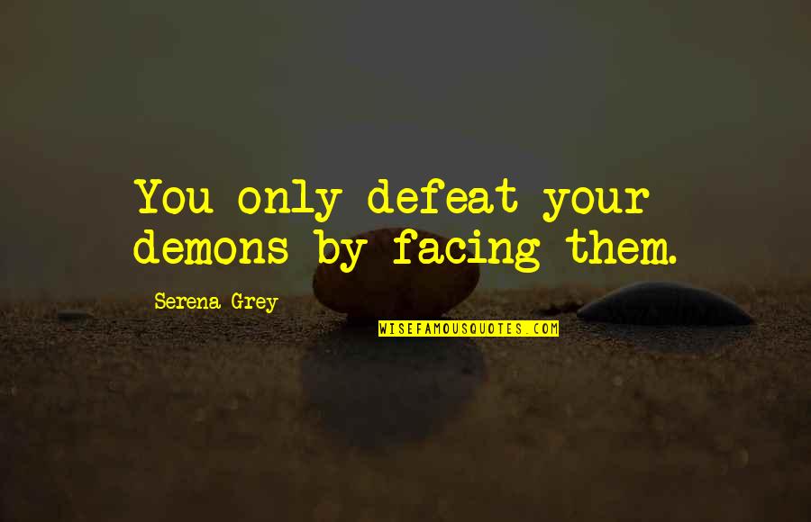 Idrak Liseyi Quotes By Serena Grey: You only defeat your demons by facing them. Idrak Liseyi Quotes By Serena Grey: You only defeat your demons by facing them.