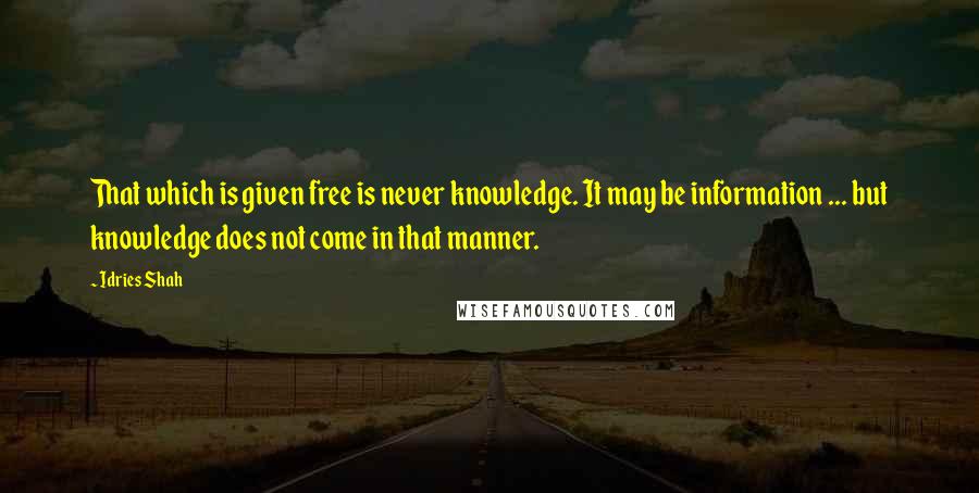 Idries Shah quotes: That which is given free is never knowledge. It may be information ... but knowledge does not come in that manner.