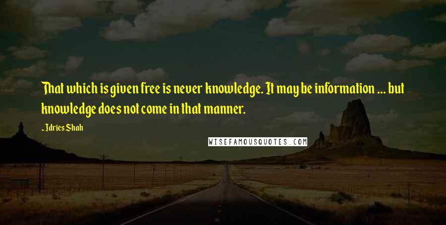 Idries Shah quotes: That which is given free is never knowledge. It may be information ... but knowledge does not come in that manner. Idries Shah quotes: That which is given free is never knowledge. It may be information ... but knowledge does not come in that manner.
