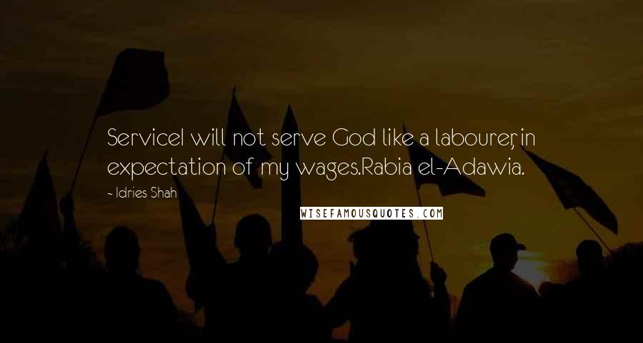 Idries Shah quotes: ServiceI will not serve God like a labourer, in expectation of my wages.Rabia el-Adawia.