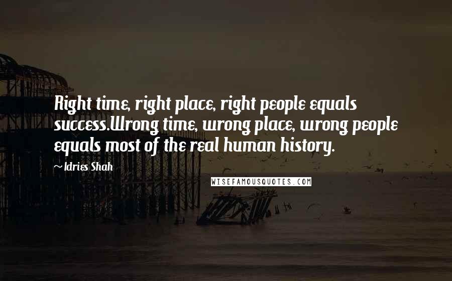 Idries Shah quotes: Right time, right place, right people equals success.Wrong time, wrong place, wrong people equals most of the real human history. Idries Shah quotes: Right time, right place, right people equals success.Wrong time, wrong place, wrong people equals most of the real human history.
