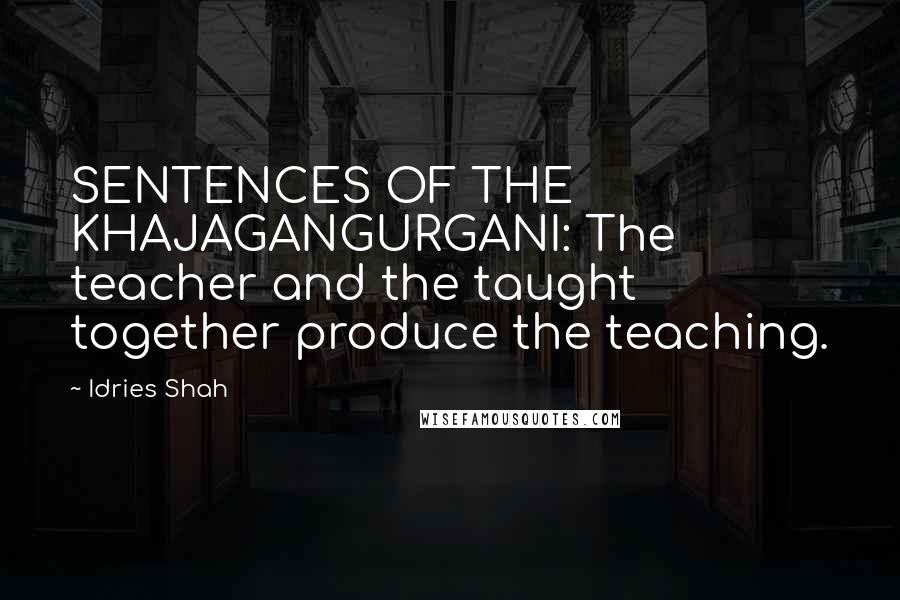Idries Shah quotes: SENTENCES OF THE KHAJAGANGURGANI: The teacher and the taught together produce the teaching.