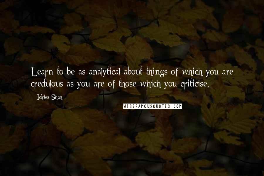 Idries Shah quotes: Learn to be as analytical about things of which you are credulous as you are of those which you criticise. Idries Shah quotes: Learn to be as analytical about things of which you are credulous as you are of those which you criticise.