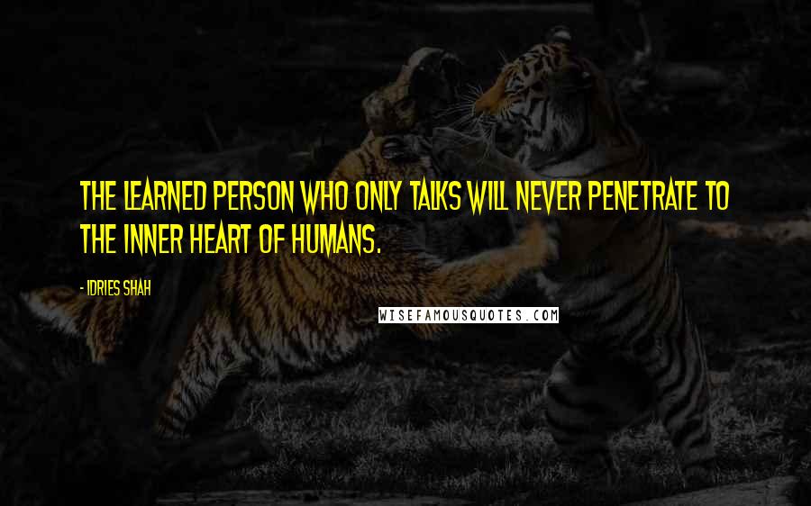 Idries Shah quotes: The learned person who only talks will never Penetrate to the inner heart of humans.