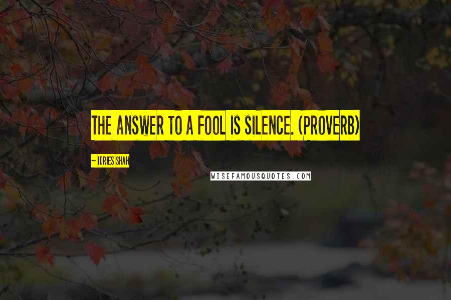 Idries Shah quotes: The answer to a fool is silence. (Proverb)