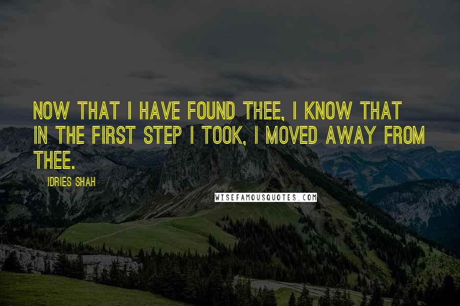 Idries Shah quotes: Now that I have found thee, I know that in the first step I took, I moved away from thee.