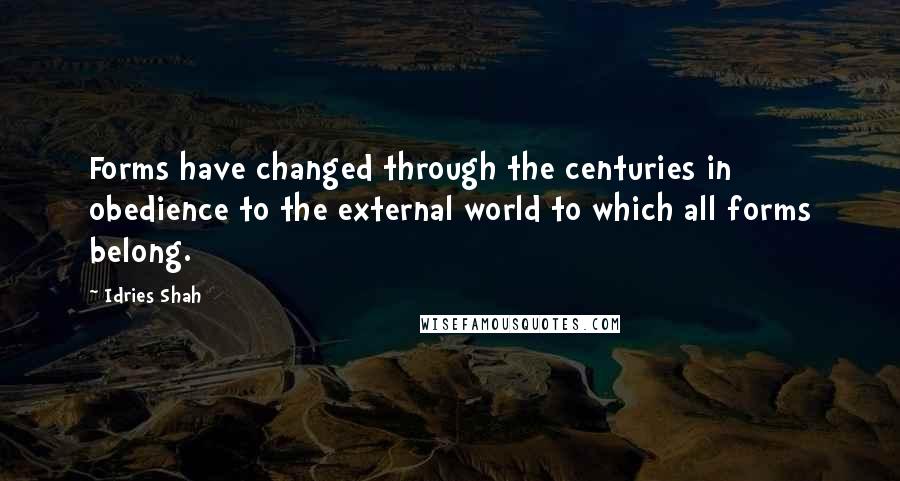 Idries Shah quotes: Forms have changed through the centuries in obedience to the external world to which all forms belong.