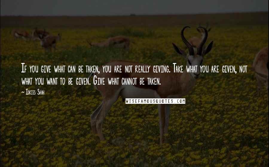 Idries Shah quotes: If you give what can be taken, you are not really giving. Take what you are given, not what you want to be given. Give what cannot be taken. Idries Shah quotes: If you give what can be taken, you are not really giving. Take what you are given, not what you want to be given. Give what cannot be taken.