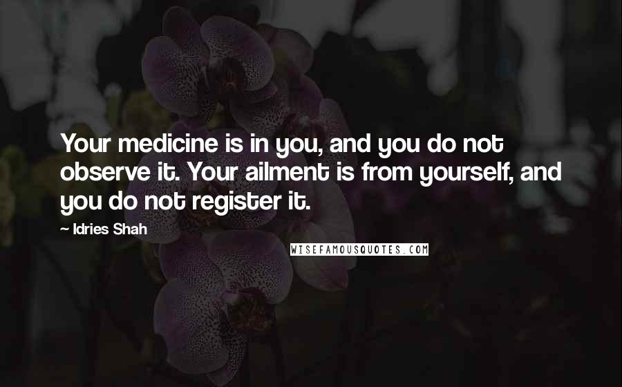 Idries Shah quotes: Your medicine is in you, and you do not observe it. Your ailment is from yourself, and you do not register it. Idries Shah quotes: Your medicine is in you, and you do not observe it. Your ailment is from yourself, and you do not register it.