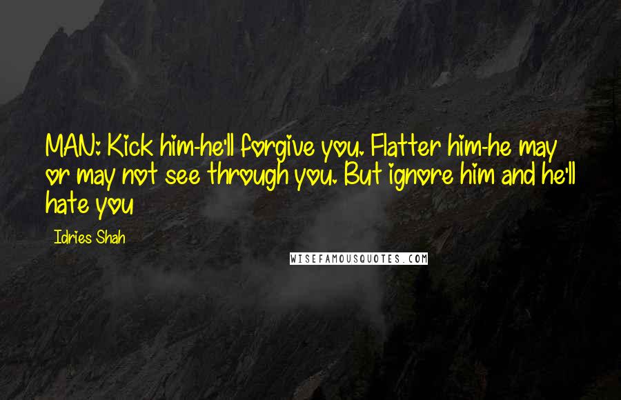 Idries Shah quotes: MAN: Kick him-he'll forgive you. Flatter him-he may or may not see through you. But ignore him and he'll hate you
