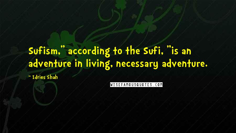 Idries Shah quotes: Sufism," according to the Sufi, "is an adventure in living, necessary adventure.