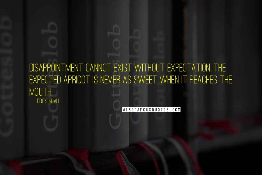 Idries Shah quotes: Disappointment cannot exist without expectation. The expected apricot is never as sweet when it reaches the mouth.