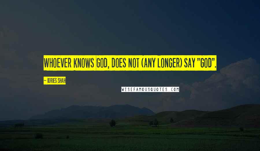 Idries Shah quotes: Whoever knows God, does not (any longer) say "God".
