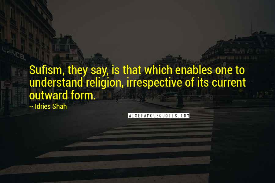 Idries Shah quotes: Sufism, they say, is that which enables one to understand religion, irrespective of its current outward form.