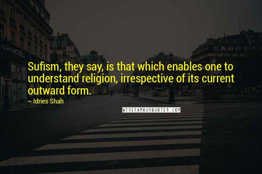 Idries Shah quotes: Sufism, they say, is that which enables one to understand religion, irrespective of its current outward form. Idries Shah quotes: Sufism, they say, is that which enables one to understand religion, irrespective of its current outward form.