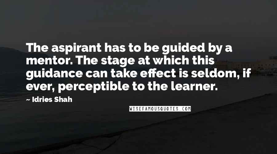 Idries Shah quotes: The aspirant has to be guided by a mentor. The stage at which this guidance can take effect is seldom, if ever, perceptible to the learner.