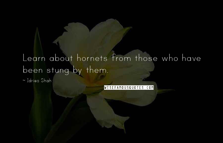 Idries Shah quotes: Learn about hornets from those who have been stung by them.