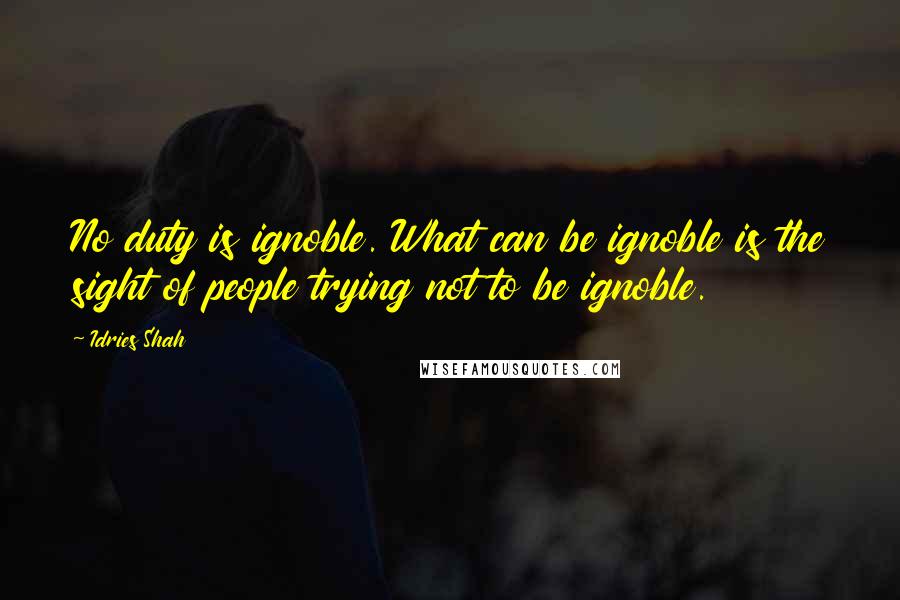 Idries Shah quotes: No duty is ignoble. What can be ignoble is the sight of people trying not to be ignoble.