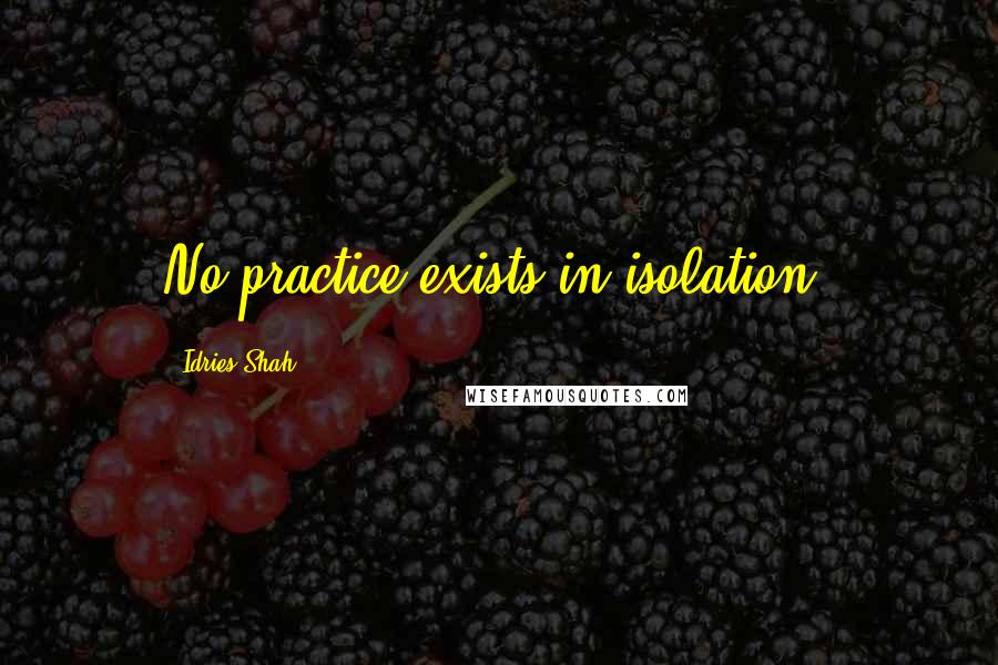 Idries Shah quotes: No practice exists in isolation.