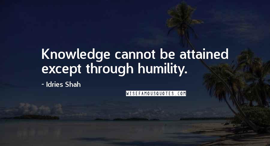 Idries Shah quotes: Knowledge cannot be attained except through humility.