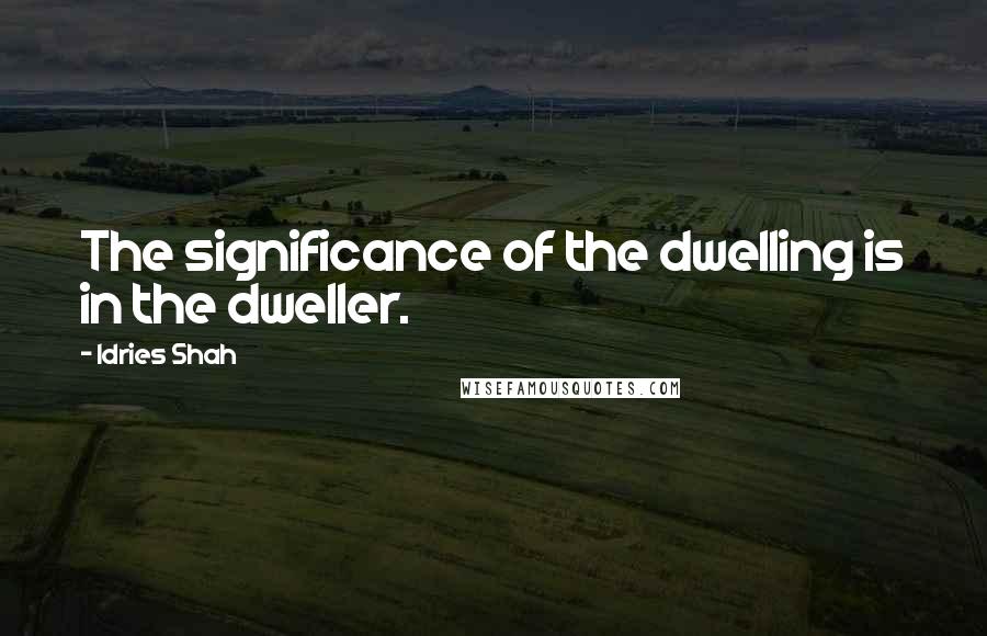 Idries Shah quotes: The significance of the dwelling is in the dweller.