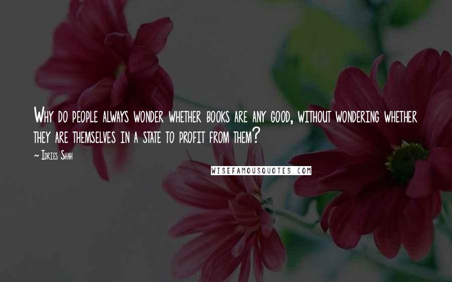 Idries Shah quotes: Why do people always wonder whether books are any good, without wondering whether they are themselves in a state to profit from them? Idries Shah quotes: Why do people always wonder whether books are any good, without wondering whether they are themselves in a state to profit from them?