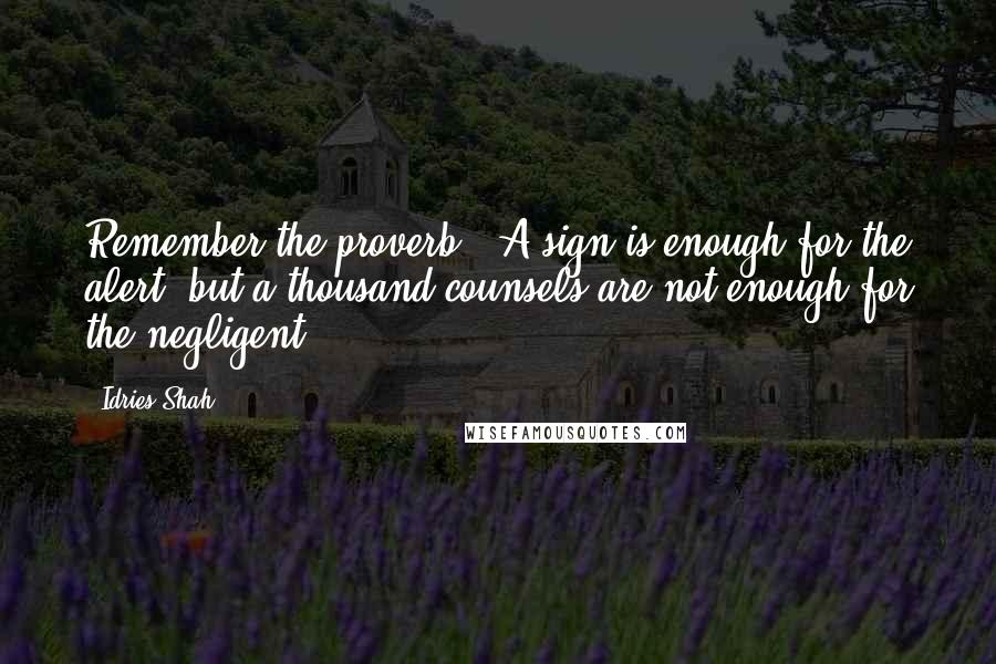 Idries Shah quotes: Remember the proverb: 'A sign is enough for the alert, but a thousand counsels are not enough for the negligent. Idries Shah quotes: Remember the proverb: 'A sign is enough for the alert, but a thousand counsels are not enough for the negligent.