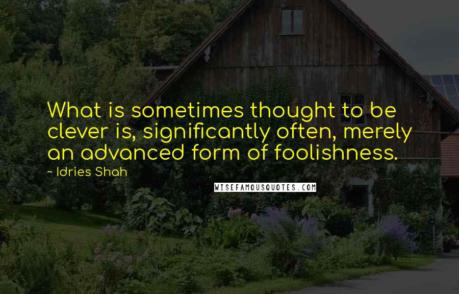 Idries Shah quotes: What is sometimes thought to be clever is, significantly often, merely an advanced form of foolishness.