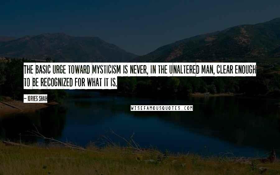 Idries Shah quotes: The basic urge toward mysticism is never, in the unaltered man, clear enough to be recognized for what it is. Idries Shah quotes: The basic urge toward mysticism is never, in the unaltered man, clear enough to be recognized for what it is.