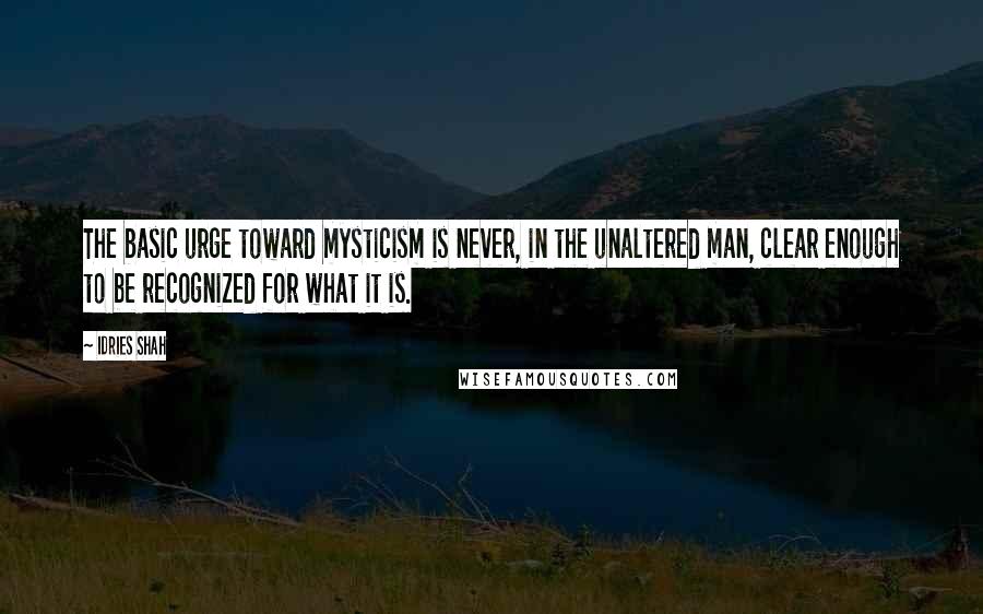 Idries Shah quotes: The basic urge toward mysticism is never, in the unaltered man, clear enough to be recognized for what it is.